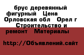 брус деревянный фигурный › Цена ­ 300 - Орловская обл., Орел г. Строительство и ремонт » Материалы   